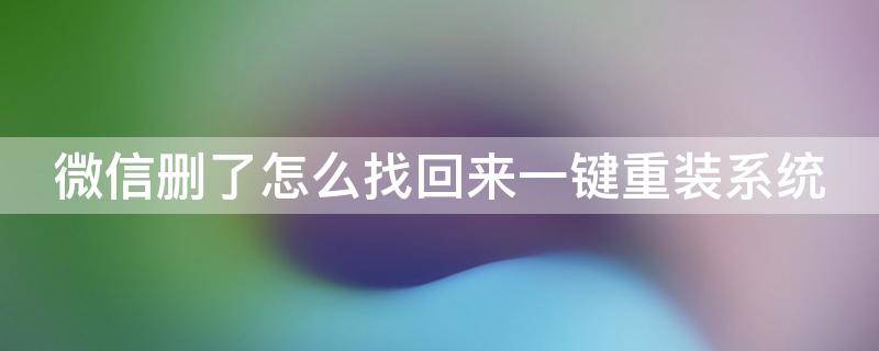 微信删了怎么找回来一键重装系统的软件 微信删了怎么找回来一键重装系统