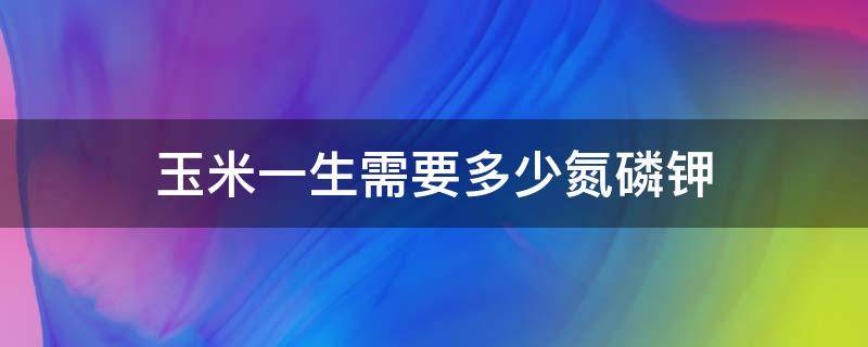 玉米一生需要多少氮磷钾 一株玉米一生需要多少氮