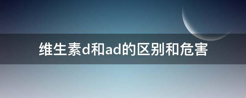 维生素d和ad的区别和危害 维生素D和AD有啥区别