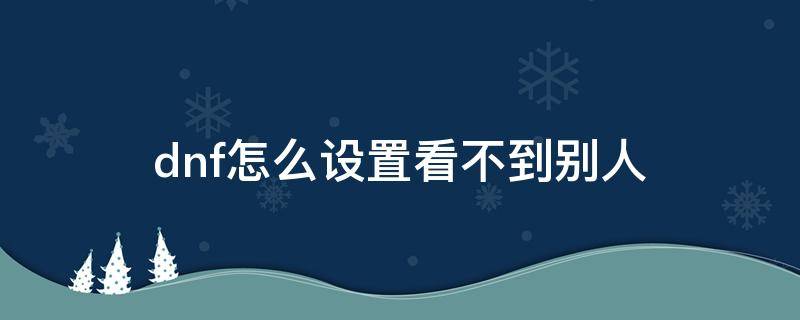 dnf怎么设置看不到别人 dnf怎么设置看不到其他人