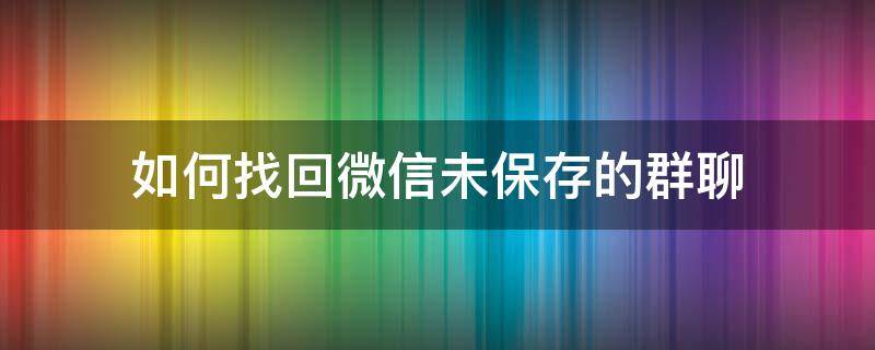 如何找回微信未保存的群聊 怎么找回微信未保存的群聊