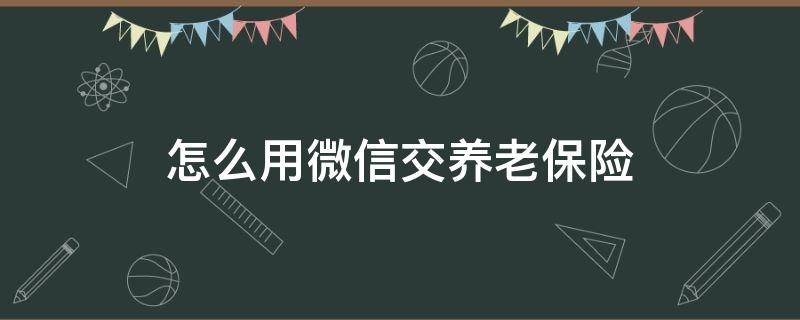 怎么用微信交养老保险 怎么用微信交养老保险山东