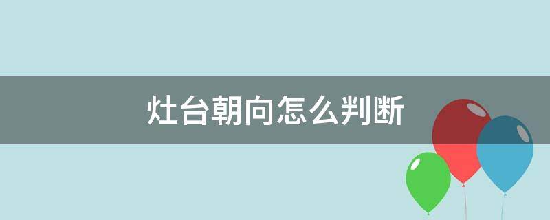 灶台朝向怎么判断 灶台的朝向怎么看灶口朝向图解