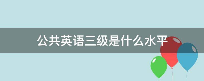 公共英语三级是啥水平 公共英语三级是什么水平