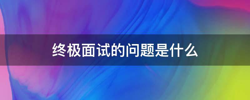 终极面试一般会问什么问题 终极面试的问题是什么