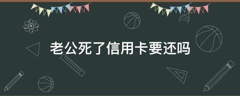 人死了信用卡不还妻子要还吗 老公死了信用卡要还吗