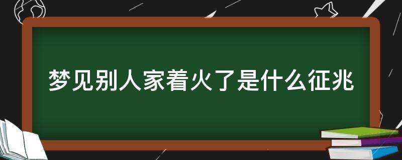 女人梦见别人家着火了是什么征兆 梦见别人家着火了是什么征兆