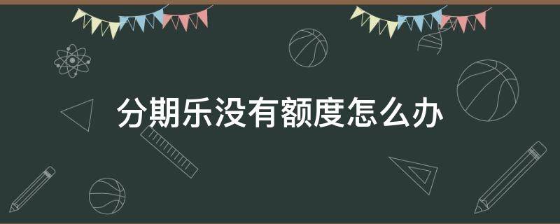 分期乐没有额度怎么办 分期乐没额度了怎么办