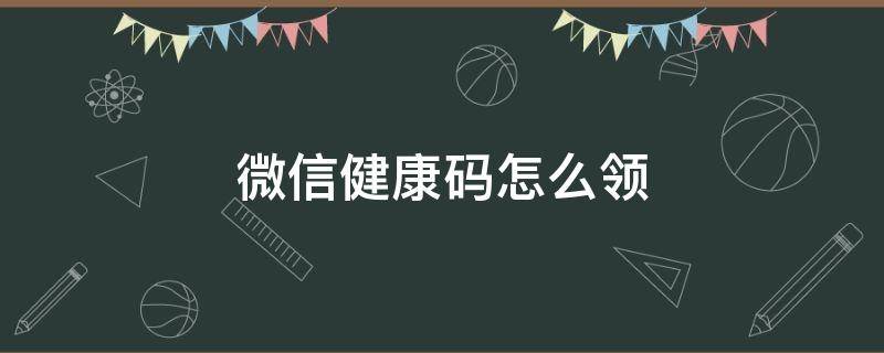 微信健康码怎么领 微信健康码怎么领取不了