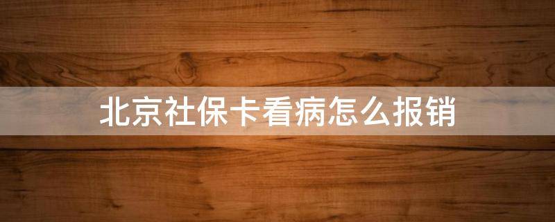 北京社保卡看病怎么报销 社保卡在北京看病怎么报销