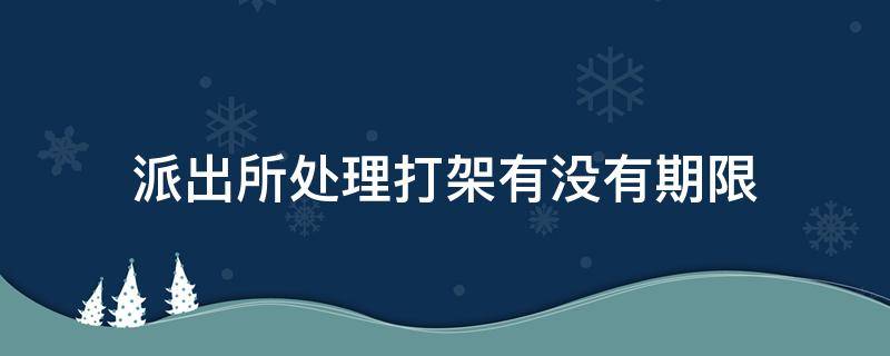 一般派出所处理打架斗殴需要多久的时间 派出所处理打架有没有期限