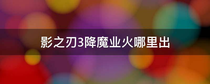 影之刃3降魔业火哪里出 影之刃3降魔铃铛在哪里