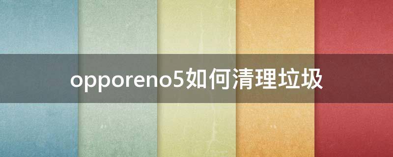 opporeno5pro怎样清理垃圾 opporeno5如何清理垃圾