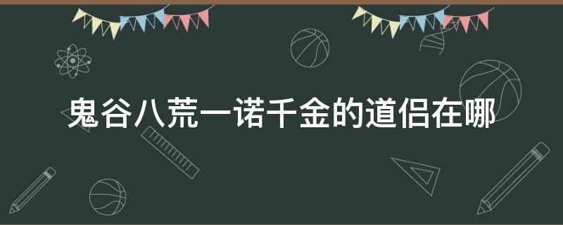 鬼谷八荒一诺千金的道侣在哪（鬼谷八荒怎么找一诺千金的道侣）