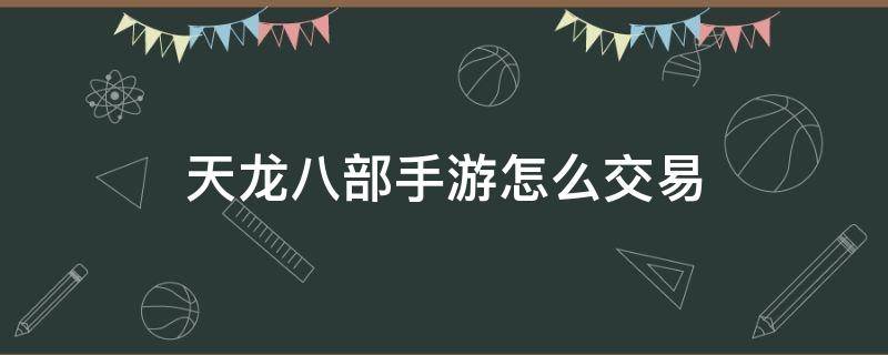 天龙八部手游怎么交易 天龙八部手游怎么交易角色