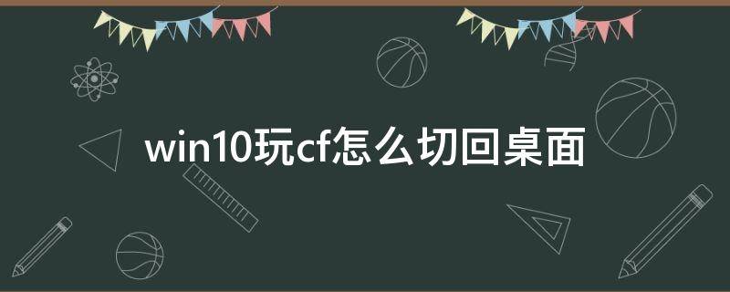 win10玩cf怎么切回桌面 win10玩cf怎么切出去