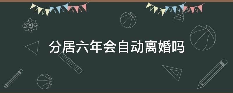 分居六年会自动离婚吗 分居五六年了,怎样才能自动离婚