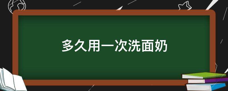 多久用一次洗面奶 多久用一次洗面奶最好