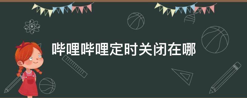 哔哩哔哩定时关闭在哪（哔哩哔哩定时关闭在哪2021）