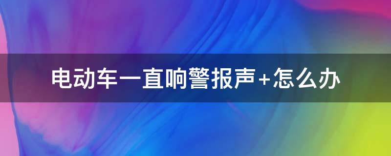 电动车一直响警报声（电动车一直响警报声 怎么办）