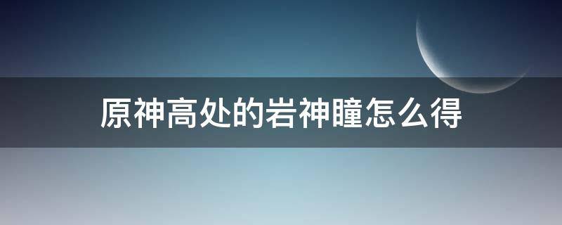 原神高处岩神瞳拿不到 原神高处的岩神瞳怎么得