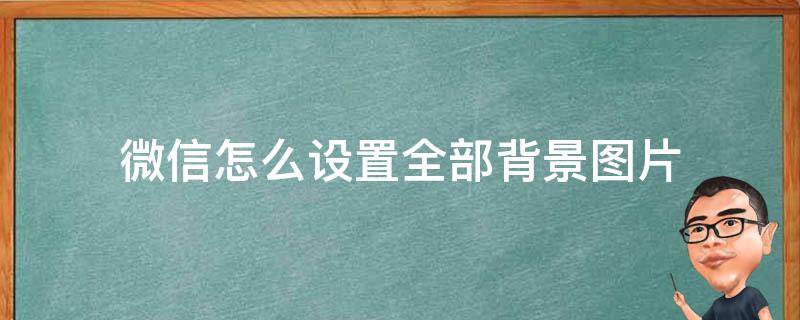 微信怎么设置全部背景图片 如何把微信背景图全部设置