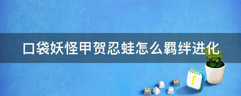 口袋妖怪甲贺忍蛙怎么羁绊进化 口袋妖怪甲贺忍蛙羁绊进化配招