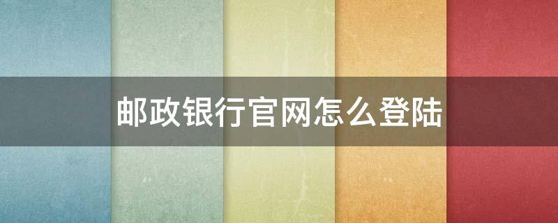 邮政银行首页登录入口 邮政银行怎么登陆