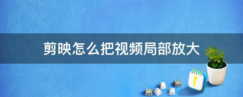 剪映视频剪辑怎么放大局部 剪映怎么把视频局部放大