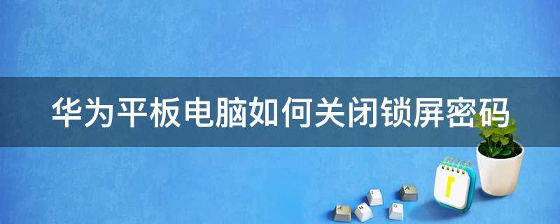 华为平板电脑如何关闭锁屏密码保护 华为平板电脑如何关闭锁屏密码