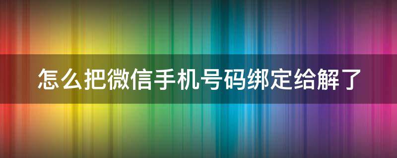 怎么把微信手机号码绑定给解了（如何把微信手机号码解绑定）