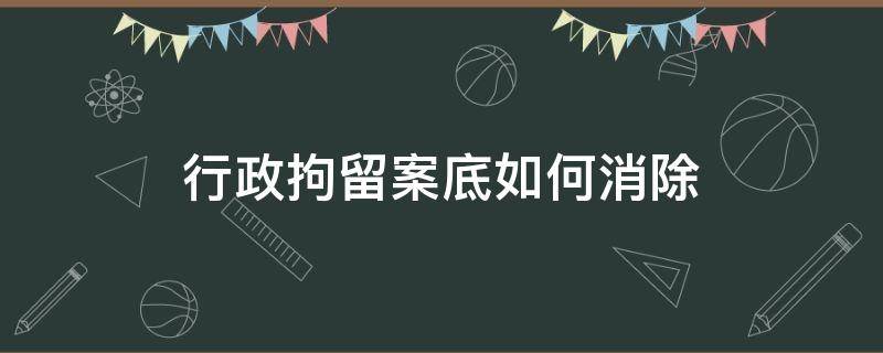 行政拘留案底如何消除 行政拘留案底怎样消除