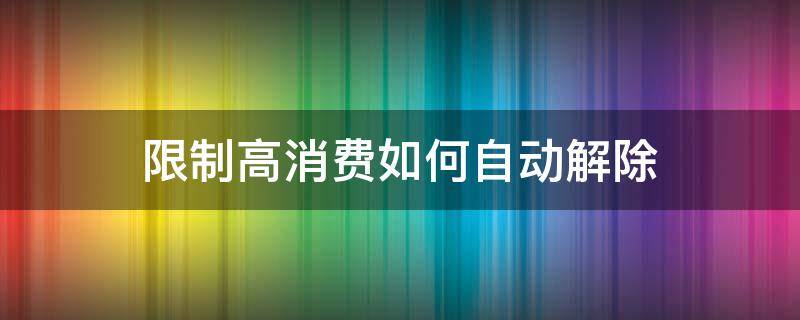 限制高消费如何自动解除 限制高消费怎么解除?