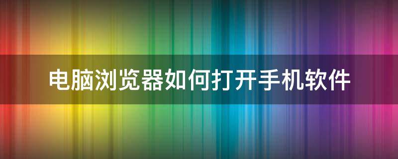 电脑浏览器怎么用手机打开 电脑浏览器如何打开手机软件