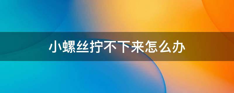 笔记本小螺丝拧不下来怎么办 小螺丝拧不下来怎么办