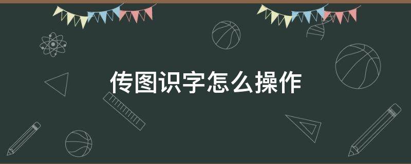 传图识字怎么操作 传图识字怎么操作整到电脑上