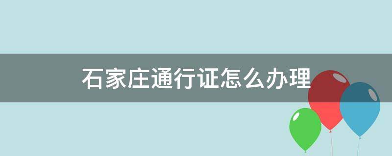 石家庄办理通行证怎么办 石家庄通行证怎么办理