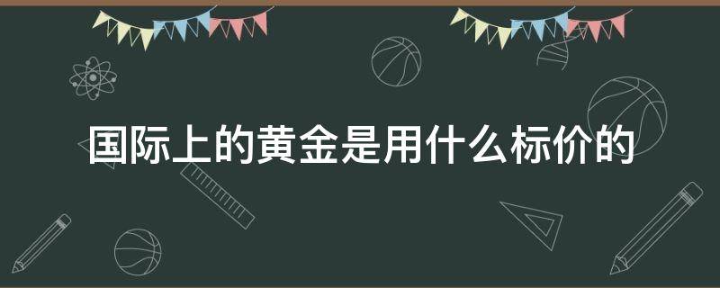 国际上的黄金是用什么标价的 国际上的黄金是用什么标价的?