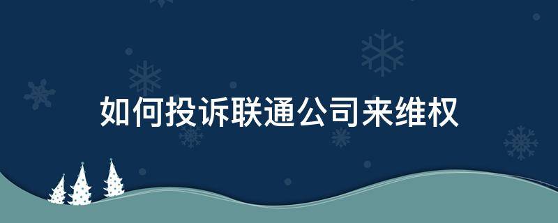 如何投诉联通公司来维权 我要投诉联通怎么去投诉