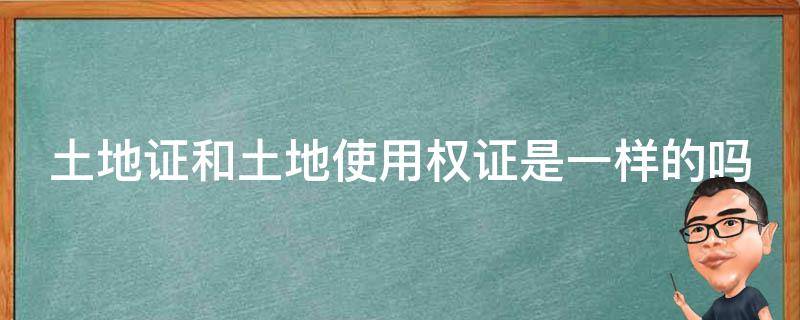 土地证和土地使用权证是一样的吗（土地证和土地使用权证是一样的吗）