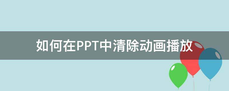 如何在PPT中清除动画播放 ppt如何去除播放动画