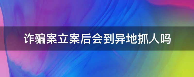 诈骗案立案后会到异地抓人吗 诈骗案可以异地立案吗?