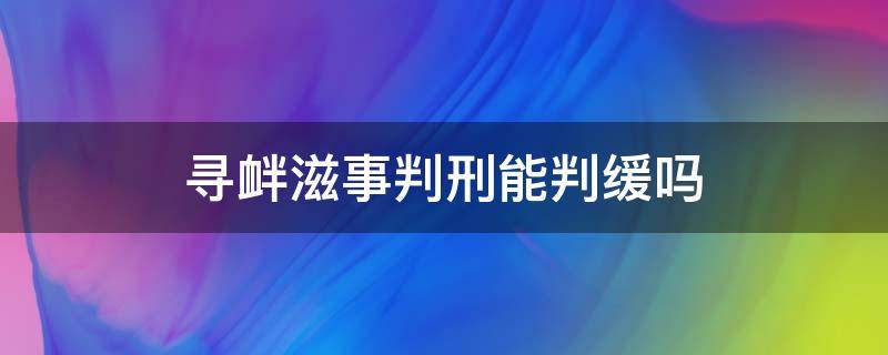 寻衅滋事罪能判缓刑吗 寻衅滋事判刑能判缓吗