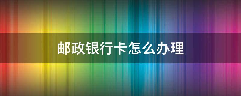 邮政银行卡怎么办理 邮政银行卡怎么办理短信通知