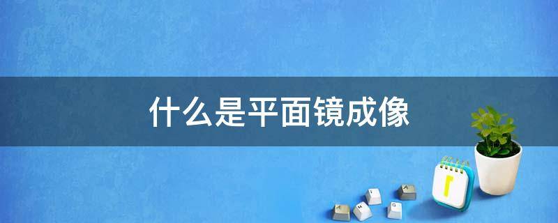 什么是平面镜成像（什么是平面镜成像的特点）