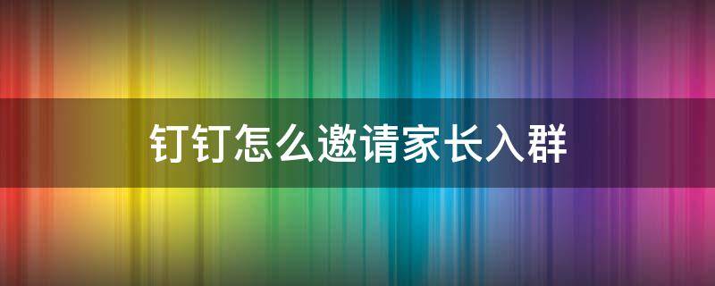 钉钉怎么邀请家长入群 钉钉怎么进群开家长会