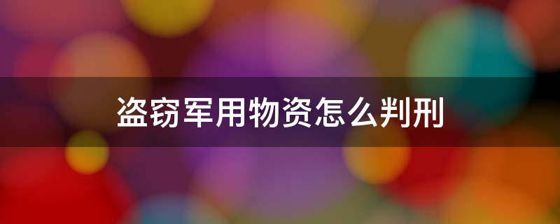 盗窃军用物资怎么判刑 偷军用物资判刑多少年