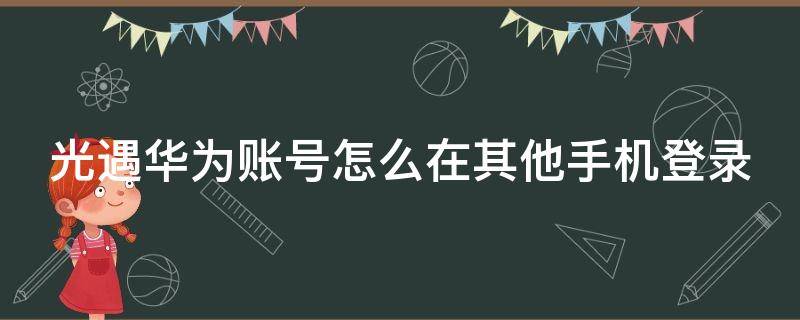 光遇用华为帐号登录 光遇华为账号怎么在其他手机登录