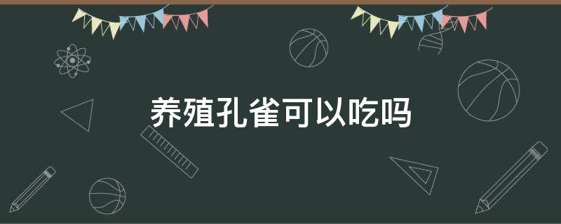 养殖孔雀可以吃吗 养殖孔雀可以吃吗?