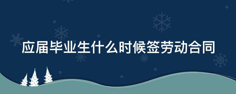 应届毕业生什么时候签劳动合同 应届毕业生与用人单位在几月签约